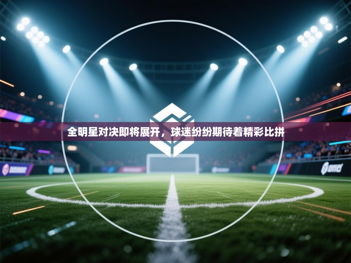 -全明星对决即将展开，球迷纷纷期待着精彩比拼  第1张