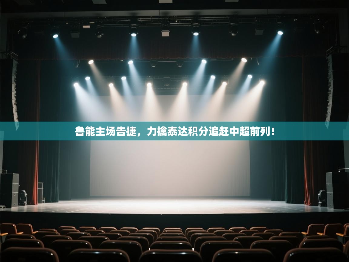 开云体育app在线-鲁能主场告捷,力擒泰达积分追赶中超前列! 第3张