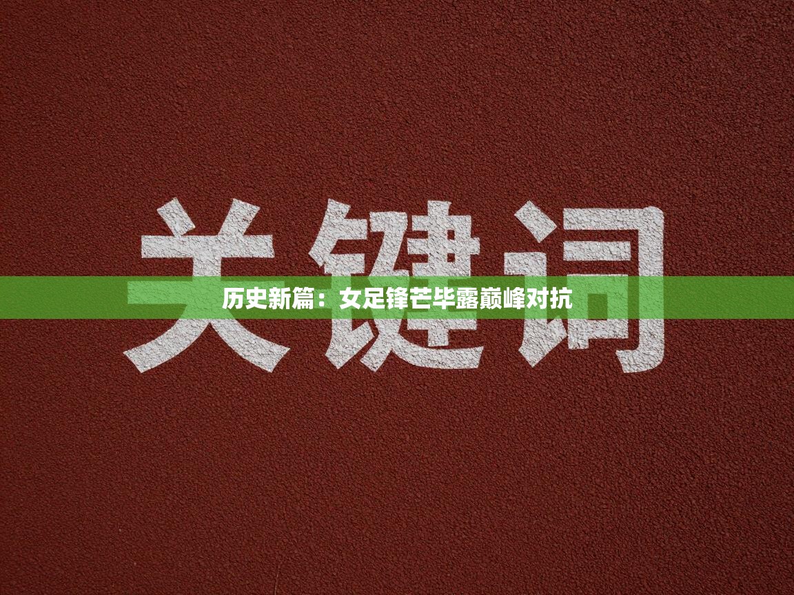 开云体育app官网下载地址-历史新篇：女足锋芒毕露巅峰对抗  第3张