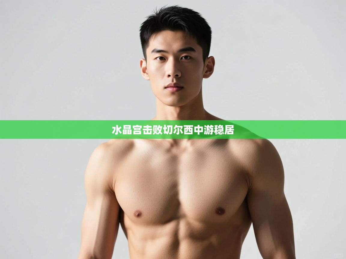 开云·体育kaiyun官方网站_kaiyun sports-水晶宫击败切尔西中游稳居  第1张