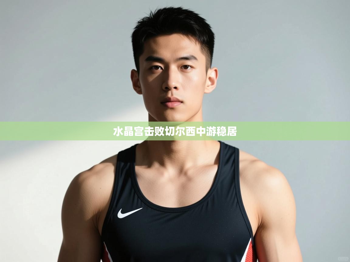 开云·体育kaiyun官方网站_kaiyun sports-水晶宫击败切尔西中游稳居  第2张