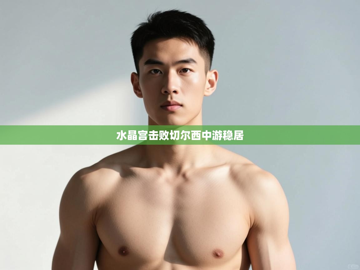 开云·体育kaiyun官方网站_kaiyun sports-水晶宫击败切尔西中游稳居  第3张