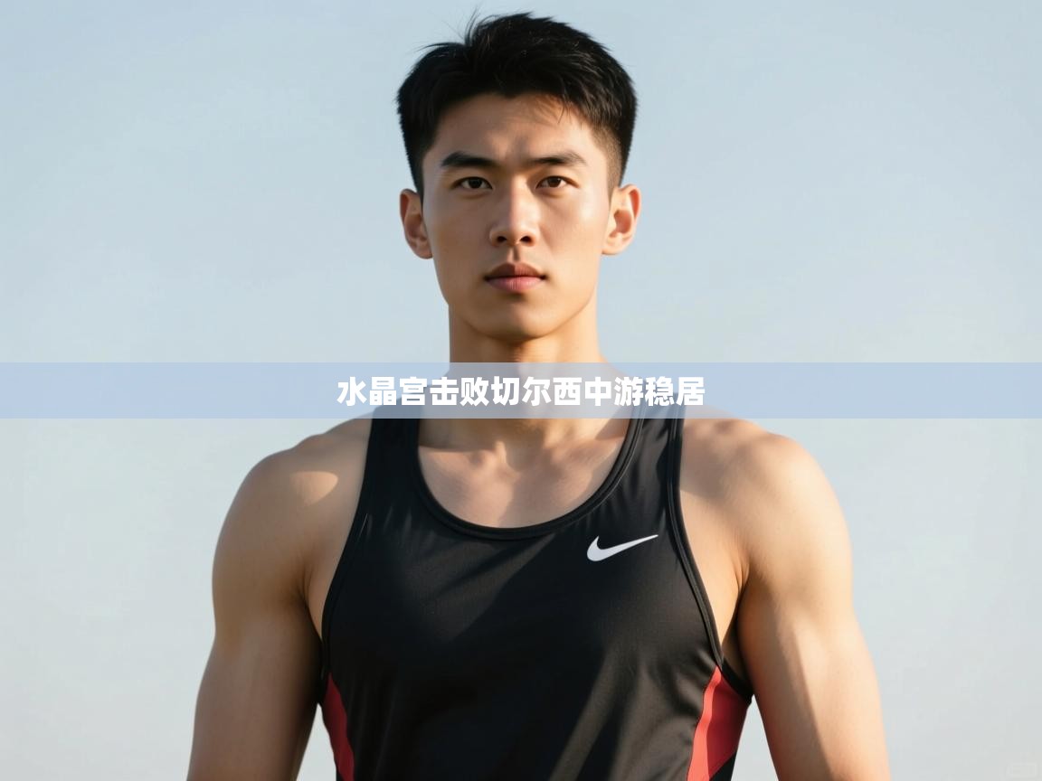 开云·体育kaiyun官方网站_kaiyun sports-水晶宫击败切尔西中游稳居  第4张